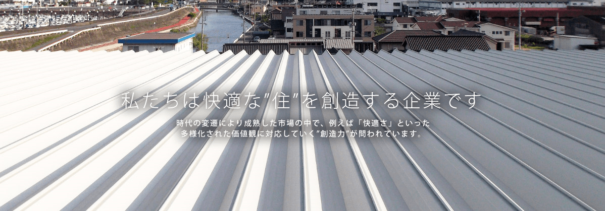 私たちは快適な"住"を創造する企業です。時代の変遷により成熟した市場の中で、例えば「快適さ」といった多様化された価値観に対応していく"想像力"が問われています。
